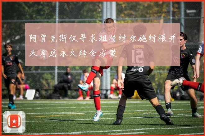 阿贾克斯仅寻求租借特尔施特根并未考虑永久转会方案