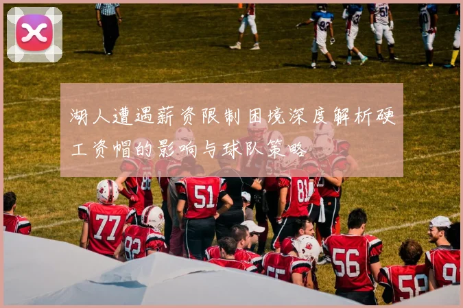湖人遭遇薪资限制困境深度解析硬工资帽的影响与球队策略