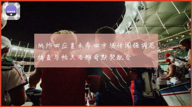 纳帅回应基米希回中场传闻强调恩梅查与帕夫洛维奇默契配合