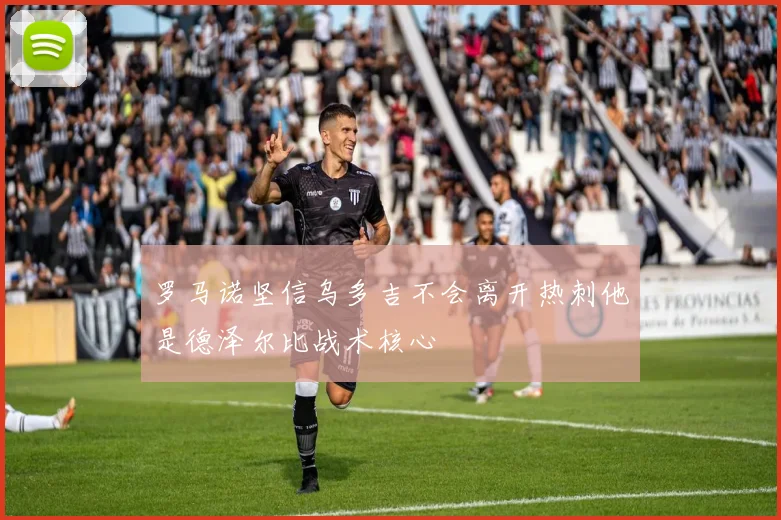 罗马诺坚信乌多吉不会离开热刺他是德泽尔比战术核心